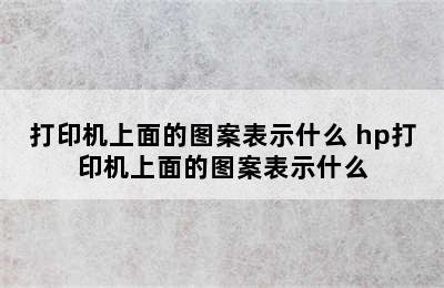 打印机上面的图案表示什么 hp打印机上面的图案表示什么